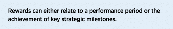 Rewards can either relate to a performance period or the achievement of key strategic milestones 