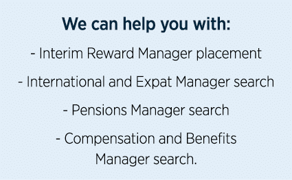 We can help you with: - Interim Reward Manager placement - International and Expat Manager search - Pensions Manager    