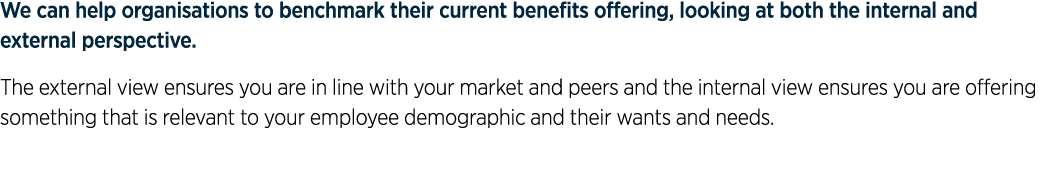 We can help organisations to benchmark their current benefits offering, looking at both the internal and external per   