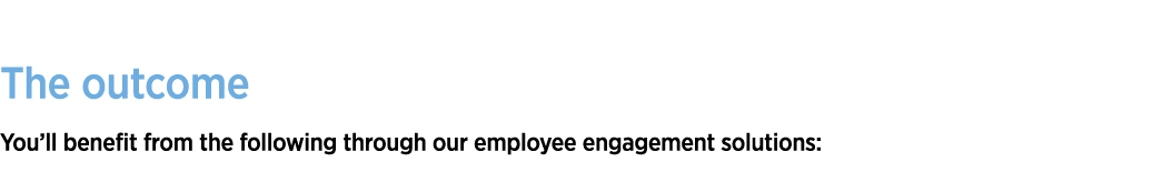 The outcome You ll benefit from the following through our employee engagement solutions: