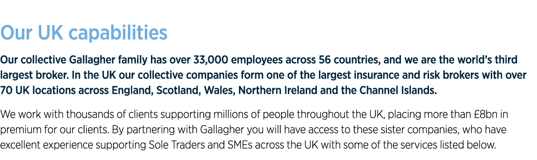 Our UK capabilities Our collective Gallagher family has over 33,000 employees across 56 countries, and we are the wor   